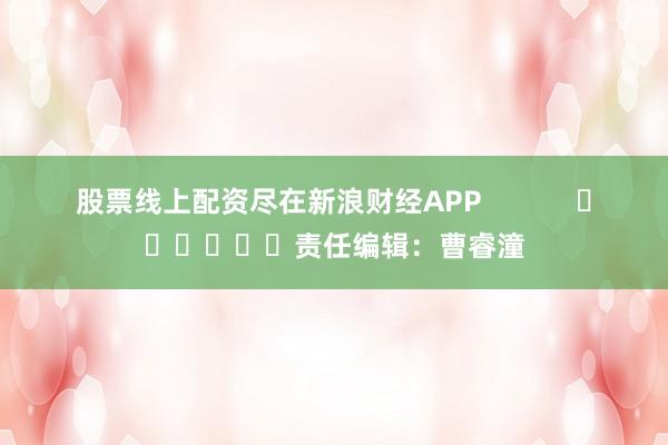 股票线上配资尽在新浪财经APP            						责任编辑：曹睿潼