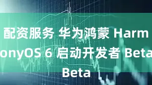 配资服务 华为鸿蒙 HarmonyOS 6 启动开发者 Beta