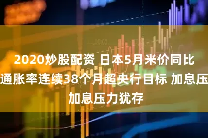 2020炒股配资 日本5月米价同比翻倍！通胀率连续38个月超央行目标 加息压力犹存