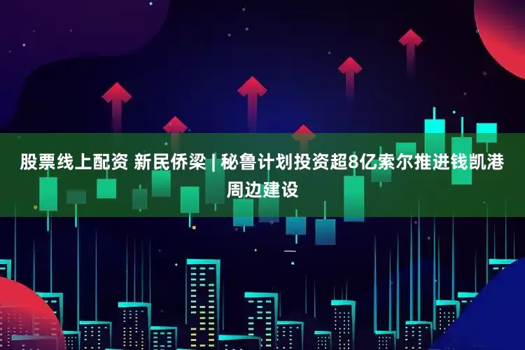 股票线上配资 新民侨梁 | 秘鲁计划投资超8亿索尔推进钱凯港周边建设