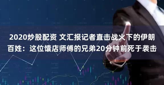 2020炒股配资 文汇报记者直击战火下的伊朗百姓：这位馕店师傅的兄弟20分钟前死于袭击
