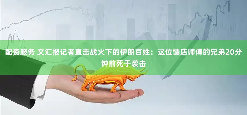 配资服务 文汇报记者直击战火下的伊朗百姓：这位馕店师傅的兄弟20分钟前死于袭击