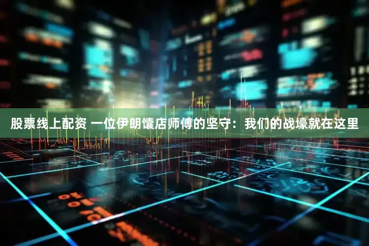 股票线上配资 一位伊朗馕店师傅的坚守：我们的战壕就在这里