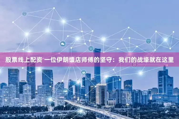 股票线上配资 一位伊朗馕店师傅的坚守：我们的战壕就在这里