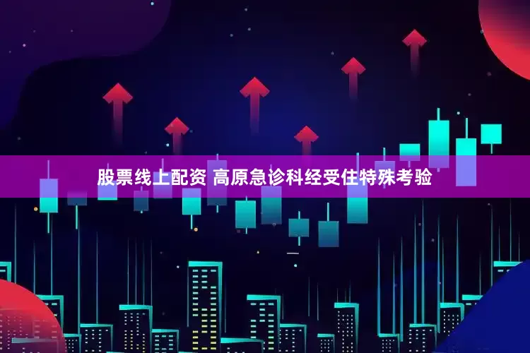 股票线上配资 高原急诊科经受住特殊考验