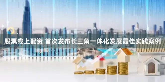 股票线上配资 首次发布长三角一体化发展最佳实践案例