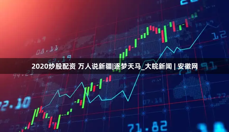 2020炒股配资 万人说新疆|逐梦天马_大皖新闻 | 安徽网