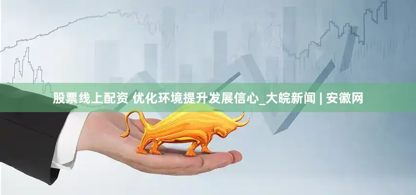 股票线上配资 优化环境提升发展信心_大皖新闻 | 安徽网