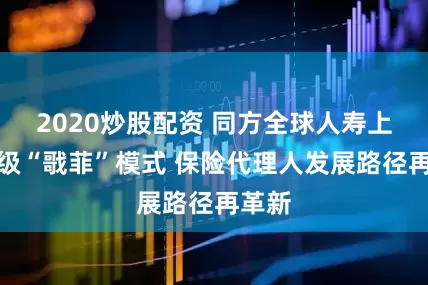 2020炒股配资 同方全球人寿上海升级“戨菲”模式 保险代理人发展路径再革新