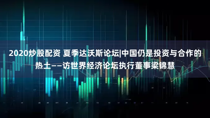 2020炒股配资 夏季达沃斯论坛|中国仍是投资与合作的热土——访世界经济论坛执行董事梁锦慧