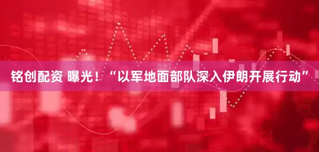 铭创配资 曝光！“以军地面部队深入伊朗开展行动”