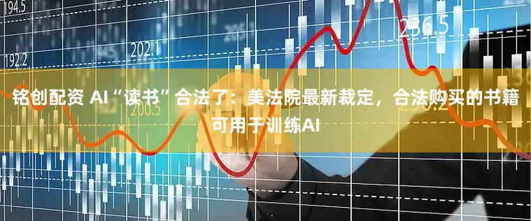 铭创配资 AI“读书”合法了：美法院最新裁定，合法购买的书籍可用于训练AI