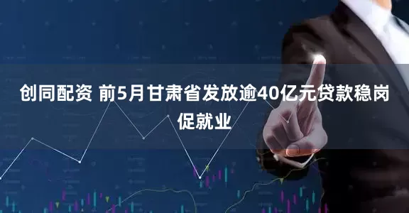 创同配资 前5月甘肃省发放逾40亿元贷款稳岗促就业