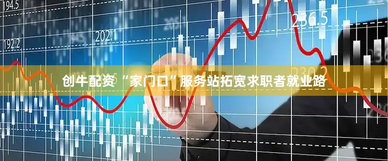 创牛配资 “家门口”服务站拓宽求职者就业路