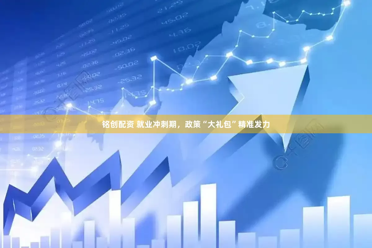 铭创配资 就业冲刺期，政策“大礼包”精准发力