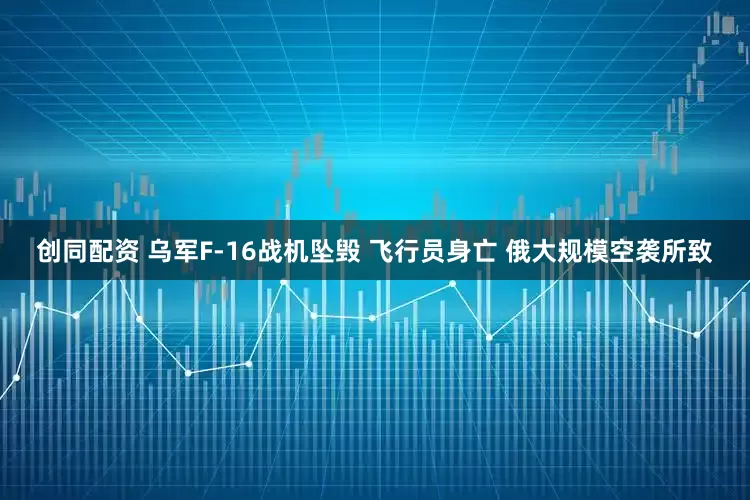 创同配资 乌军F-16战机坠毁 飞行员身亡 俄大规模空袭所致