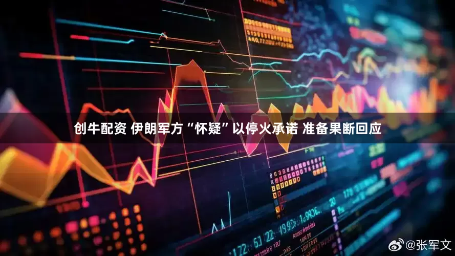 创牛配资 伊朗军方“怀疑”以停火承诺 准备果断回应