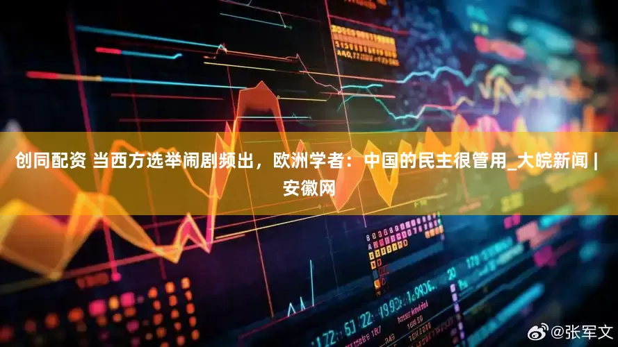 创同配资 当西方选举闹剧频出，欧洲学者：中国的民主很管用_大皖新闻 | 安徽网