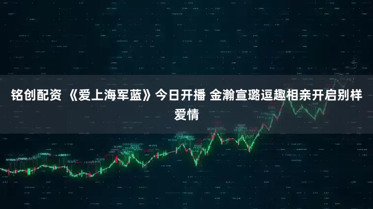 铭创配资 《爱上海军蓝》今日开播 金瀚宣璐逗趣相亲开启别样爱情