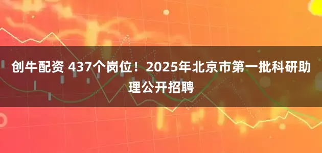 创牛配资 437个岗位！2025年北京市第一批科研助理公开招聘
