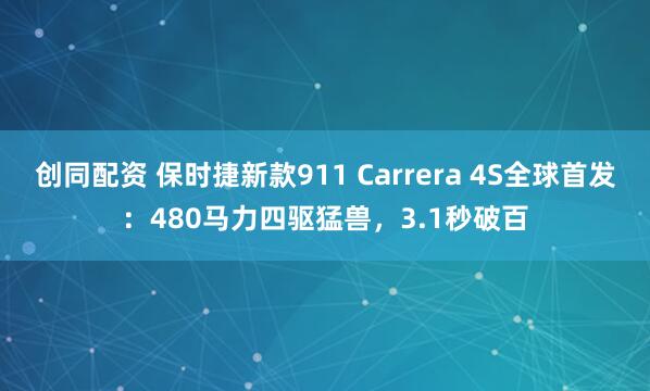 创同配资 保时捷新款911 Carrera 4S全球首发：480马力四驱猛兽，3.1秒破百