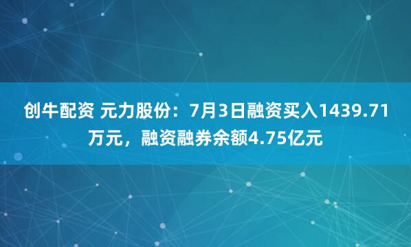 创牛配资 元力股份：7月3日融资买入1439.71万元，融资融券余额4.75亿元