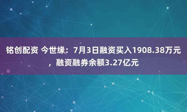 铭创配资 今世缘：7月3日融资买入1908.38万元，融资融券余额3.27亿元