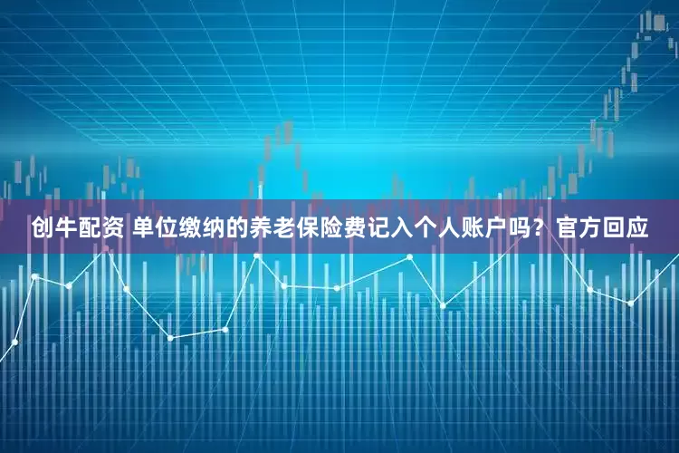 创牛配资 单位缴纳的养老保险费记入个人账户吗？官方回应