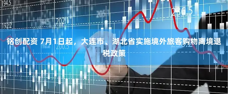 铭创配资 7月1日起，大连市、湖北省实施境外旅客购物离境退税政策