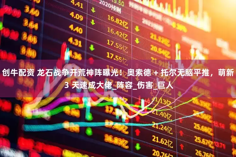创牛配资 龙石战争开荒神阵曝光！奥索德 + 托尔无脑平推，萌新 3 天速成大佬_阵容_伤害_巨人