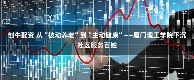 创牛配资 从“被动养老”到“主动健康”——厦门理工学院下沉社区服务百姓