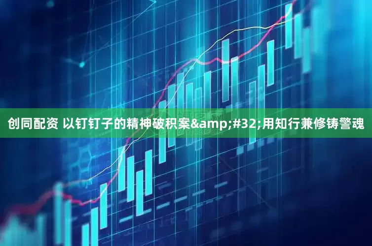 创同配资 以钉钉子的精神破积案&#32;用知行兼修铸警魂