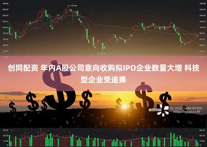 创同配资 年内A股公司意向收购拟IPO企业数量大增 科技型企业受追捧