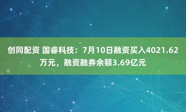 创同配资 国睿科技：7月10日融资买入4021.62万元，融资融券余额3.69亿元