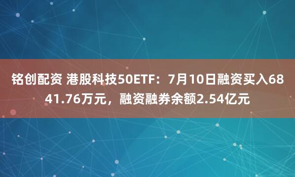 铭创配资 港股科技50ETF：7月10日融资买入6841.76万元，融资融券余额2.54亿元