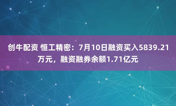 创牛配资 恒工精密：7月10日融资买入5839.21万元，融资融券余额1.71亿元