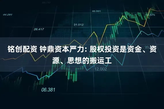 铭创配资 钟鼎资本严力: 股权投资是资金、资源、思想的搬运工