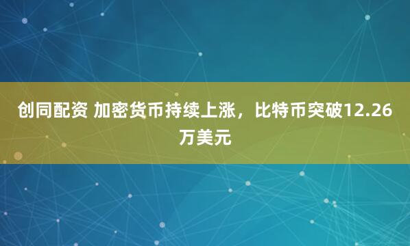 创同配资 加密货币持续上涨，比特币突破12.26万美元