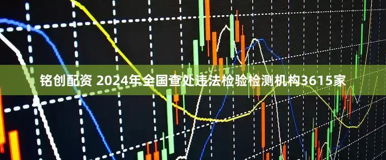 铭创配资 2024年全国查处违法检验检测机构3615家