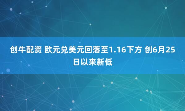 创牛配资 欧元兑美元回落至1.16下方 创6月25日以来新低