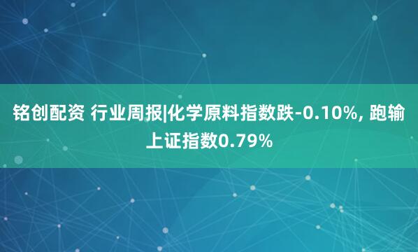 铭创配资 行业周报|化学原料指数跌-0.10%, 跑输上证指数0.79%