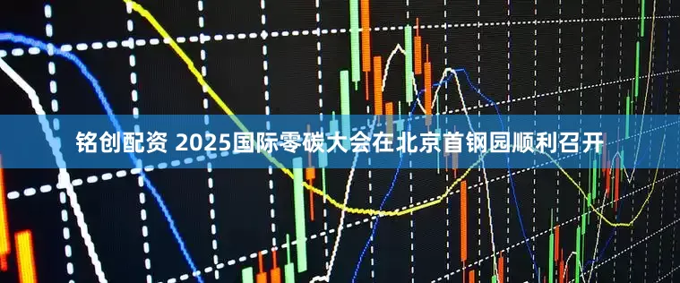 铭创配资 2025国际零碳大会在北京首钢园顺利召开