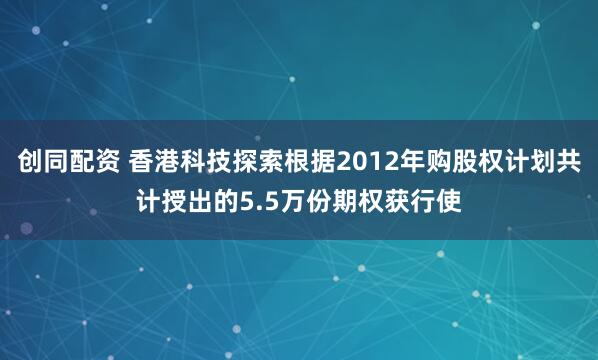 创同配资 香港科技探索根据2012年购股权计划共计授出的5.5万份期权获行使