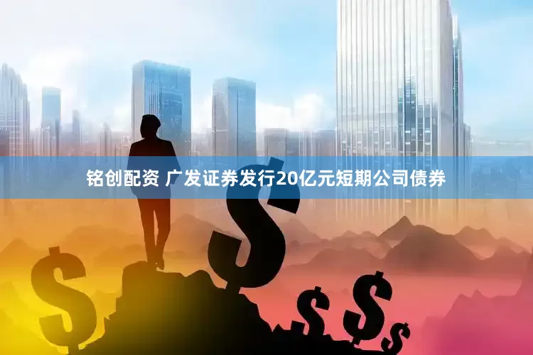 铭创配资 广发证券发行20亿元短期公司债券