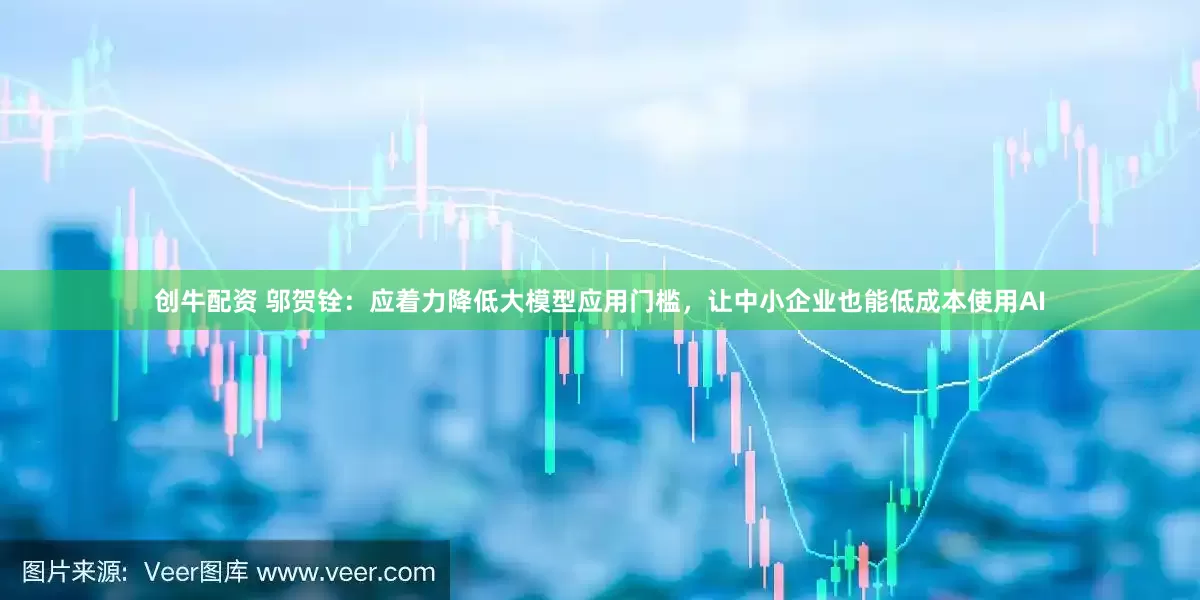 创牛配资 邬贺铨：应着力降低大模型应用门槛，让中小企业也能低成本使用AI