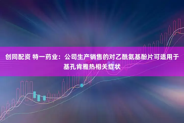 创同配资 特一药业：公司生产销售的对乙酰氨基酚片可适用于基孔肯雅热相关症状
