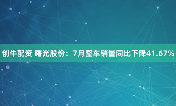 创牛配资 曙光股份：7月整车销量同比下降41.67%