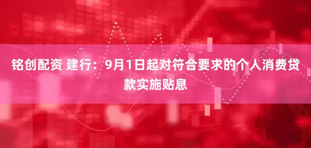铭创配资 建行：9月1日起对符合要求的个人消费贷款实施贴息