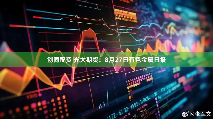 创同配资 光大期货：8月27日有色金属日报