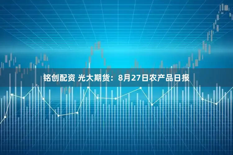 铭创配资 光大期货：8月27日农产品日报